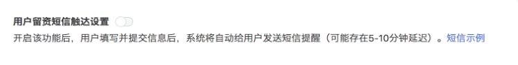 選擇線索管理設(shè)置模塊用戶(hù)留資短信觸達(dá)設(shè)置開(kāi)啟按鈕(僅超級(jí)管理員/管理員有權(quán)限開(kāi)啟)。開(kāi)啟后，用驢填寫(xiě)并提交信息后,系統(tǒng)將自動(dòng)給用戶(hù)發(fā)送短信提醒(可能存在5- 10分鐘延遲)。
