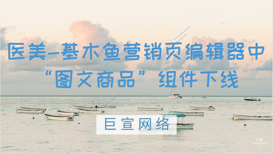 醫(yī)美-基木魚營(yíng)銷頁(yè)編輯器中“圖文商品”組件下線通知
