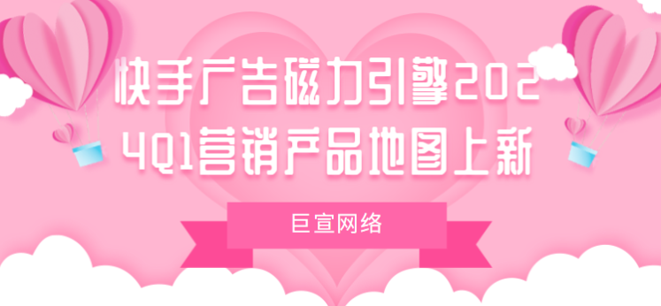 快手廣告磁力引擎2024Q1營銷產品地圖上新