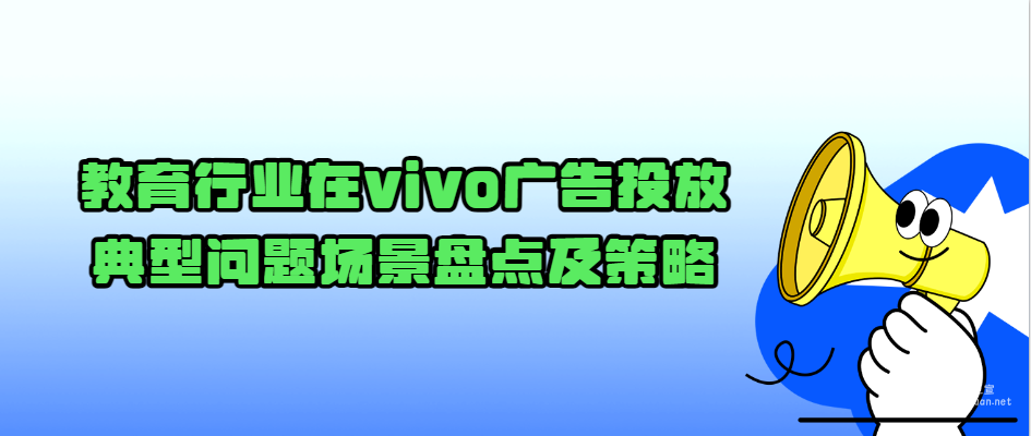 教育行業(yè)在vivo廣告投放典型問題場(chǎng)景盤點(diǎn)及策略