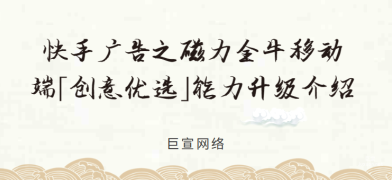 快手廣告之磁力金牛移動端「創(chuàng)意優(yōu)選」能力升級介紹